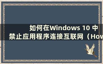 如何在Windows 10 中禁止应用程序连接互联网（How to Prevent applications from connect to the Internet in Windows 10）